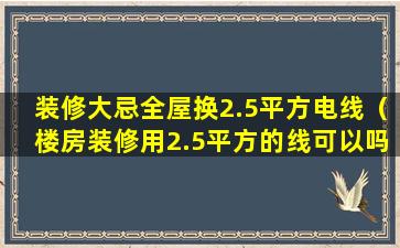 装修大忌全屋换2.5平方电线（楼房装修用2.5平方的线可以吗）