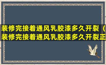 装修完接着通风乳胶漆多久开裂（装修完接着通风乳胶漆多久开裂正常）