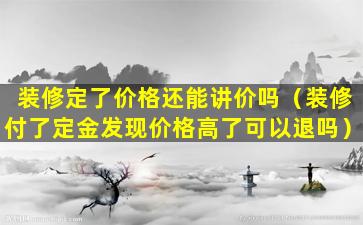 装修定了价格还能讲价吗（装修付了定金发现价格高了可以退吗）