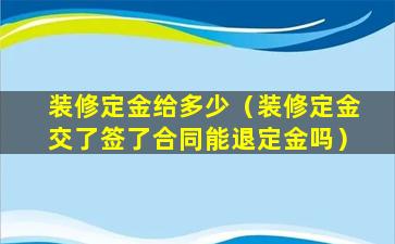 装修定金给多少（装修定金交了签了合同能退定金吗）