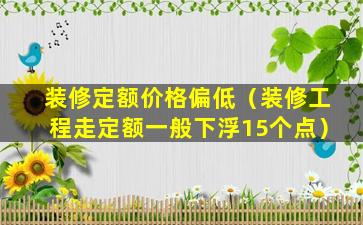 装修定额价格偏低（装修工程走定额一般下浮15个点）