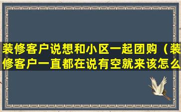 装修客户说想和小区一起团购（装修客户一直都在说有空就来该怎么邀约）