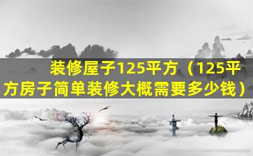 装修屋子125平方（125平方房子简单装修大概需要多少钱）