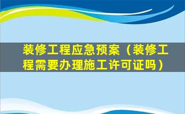 装修工程应急预案（装修工程需要办理施工许可证吗）