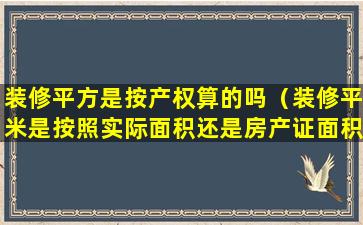 装修平方是按产权算的吗（装修平米是按照实际面积还是房产证面积算）