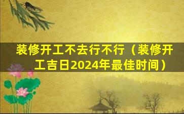 装修开工不去行不行（装修开工吉日2024年最佳时间）