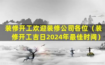 装修开工欢迎装修公司各位（装修开工吉日2024年最佳时间）