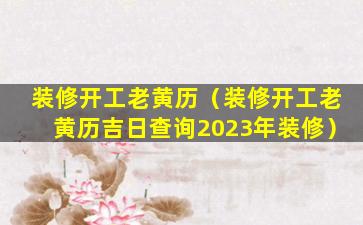 装修开工老黄历（装修开工老黄历吉日查询2023年装修）