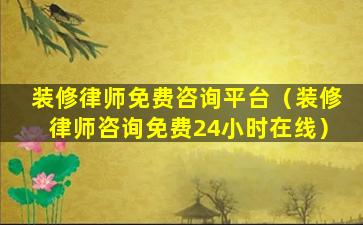 装修律师免费咨询平台（装修律师咨询免费24小时在线）