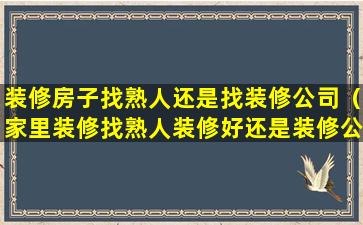 装修房子找熟人还是找装修公司（家里装修找熟人装修好还是装修公司好）