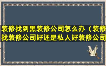 装修找到黑装修公司怎么办（装修找装修公司好还是私人好装修公司）