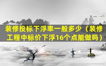 装修投标下浮率一般多少（装修工程中标价下浮16个点能做吗）