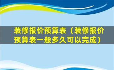 装修报价预算表（装修报价预算表一般多久可以完成）