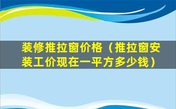 装修推拉窗价格（推拉窗安装工价现在一平方多少钱）