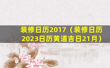 装修日历2017（装修日历2023日历黄道吉日21月）