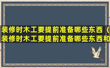 装修时木工要提前准备哪些东西（装修时木工要提前准备哪些东西和材料）