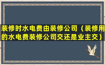 装修时水电费由装修公司（装修用的水电费装修公司交还是业主交）