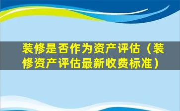 装修是否作为资产评估（装修资产评估最新收费标准）