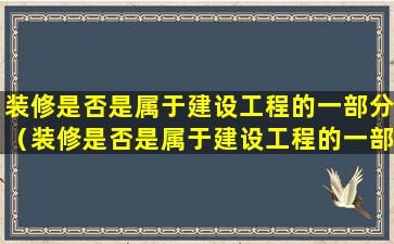 装修是否是属于建设工程的一部分（装修是否是属于建设工程的一部分内容）