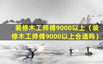 装修木工师傅9000以上（装修木工师傅9000以上合适吗）