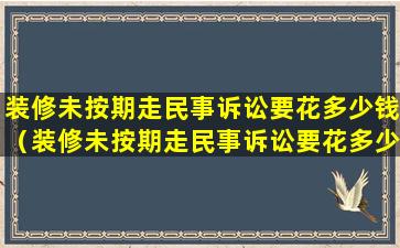 装修未按期走民事诉讼要花多少钱（装修未按期走民事诉讼要花多少钱才能立案）