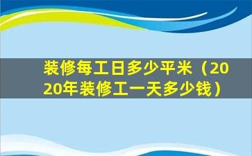 装修每工日多少平米（2020年装修工一天多少钱）