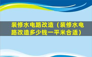 装修水电路改造（装修水电路改造多少钱一平米合适）