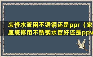 装修水管用不锈钢还是ppr（家庭装修用不锈钢水管好还是ppv水管好）