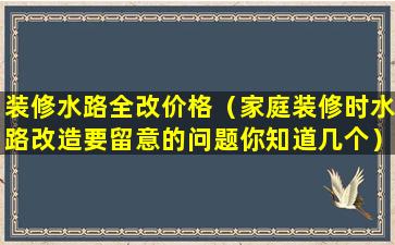 装修水路全改价格（家庭装修时水路改造要留意的问题你知道几个）