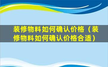 装修物料如何确认价格（装修物料如何确认价格合适）