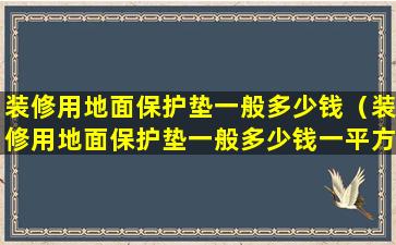 装修用地面保护垫一般多少钱（装修用地面保护垫一般多少钱一平方）