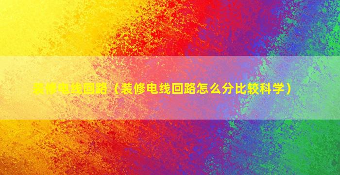 装修电线回路（装修电线回路怎么分比较科学）