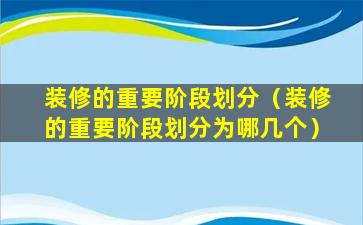 装修的重要阶段划分（装修的重要阶段划分为哪几个）