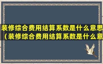 装修综合费用结算系数是什么意思（装修综合费用结算系数是什么意思呀）