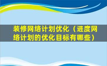 装修网络计划优化（进度网络计划的优化目标有哪些）