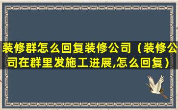 装修群怎么回复装修公司（装修公司在群里发施工进展,怎么回复）