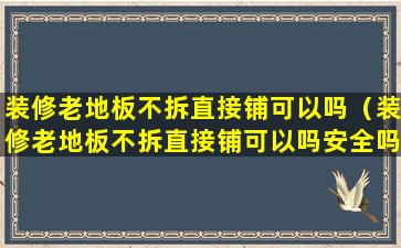 装修老地板不拆直接铺可以吗（装修老地板不拆直接铺可以吗安全吗）