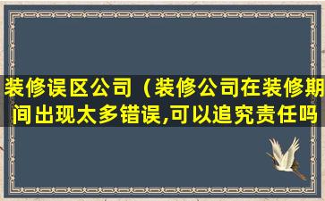 装修误区公司（装修公司在装修期间出现太多错误,可以追究责任吗）