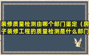 装修质量检测由哪个部门鉴定（房子装修工程的质量检测是什么部门）