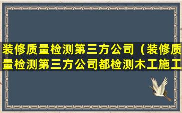 装修质量检测第三方公司（装修质量检测第三方公司都检测木工施工质量吗）