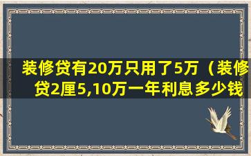 装修贷有20万只用了5万（装修贷2厘5,10万一年利息多少钱）