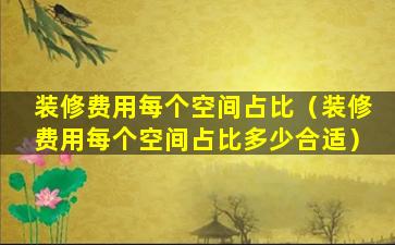 装修费用每个空间占比（装修费用每个空间占比多少合适）