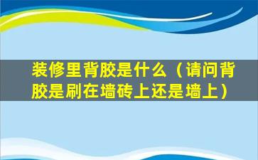 装修里背胶是什么（请问背胶是刷在墙砖上还是墙上）