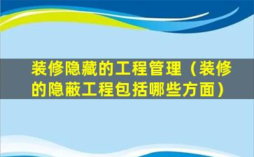 装修隐藏的工程管理（装修的隐蔽工程包括哪些方面）