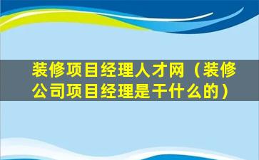 装修项目经理人才网（装修公司项目经理是干什么的）