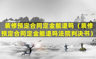 装修预定合同定金能退吗（装修预定合同定金能退吗法院判决书）