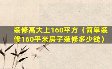 装修高大上160平方（简单装修160平米房子装修多少钱）