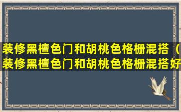 装修黑檀色门和胡桃色格栅混搭（装修黑檀色门和胡桃色格栅混搭好看吗）