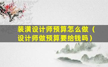 装潢设计师预算怎么做（设计师做预算要给钱吗）