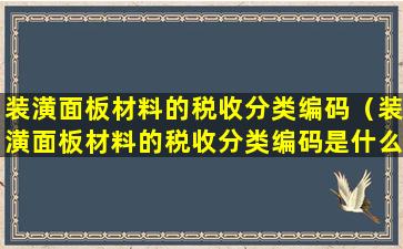 装潢面板材料的税收分类编码（装潢面板材料的税收分类编码是什么）